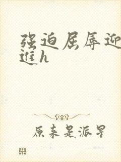 强迫屈辱迎合挺进h