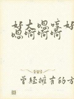 好大嗯哼好哦嗯嗯啊啊啊