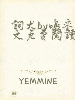 饲犬by鸣銮全文免费阅读笔趣阁