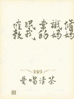 催眠常识修改调教我的妈妈和妹妹