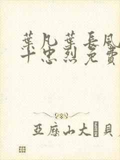 叶凡叶长风一门十忠烈免费