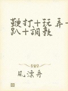 鞭打+玩弄+跪趴+调教