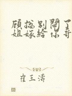 顾总别闹了许小姐嫁给你哥了
