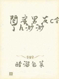 闺蜜男友c错人了h渺渺