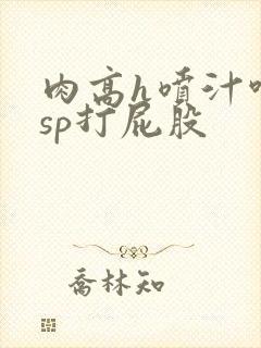肉高h喷汁呻吟sp打屁股封面