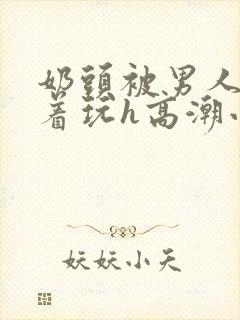奶头被男人们揪着玩h高潮小说