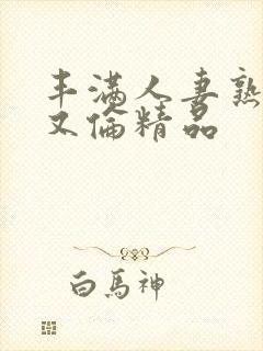 丰满人妻熟女乱又伦精品