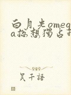 白月光omega总想独占我txt下载