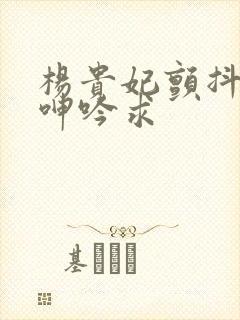 杨贵妃颤抖双乳呻吟求