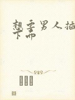 想要男人插舔摸下面