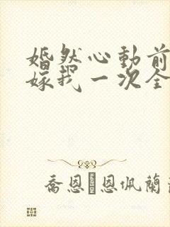 婚然心动前妻再嫁我一次全文免费阅读