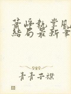 萧峥执掌风云大结局最新笔趣阁