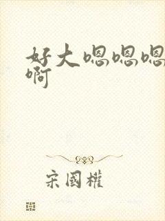 好大嗯嗯嗯啊啊啊