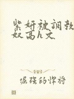 紫妍被调教成肉奴高h文