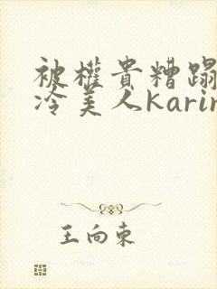 被权贵糟蹋的高冷美人karine