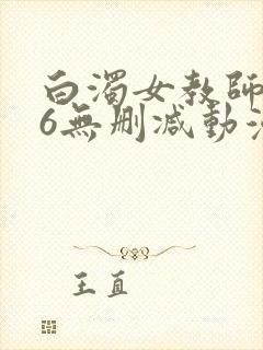 白浊女教师1～6无删减动漫