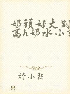 奶头好大别吸了高h奶水小说