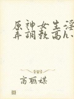 原神女生淫堕玩弄调教高h小说