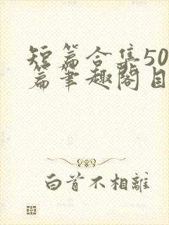 短篇合集500篇笔趣阁目录人