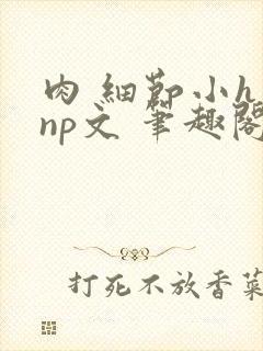 肉 细节小h np文 笔趣阁