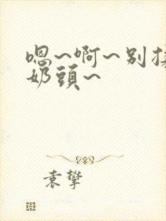 嗯~啊~别揉我奶头~