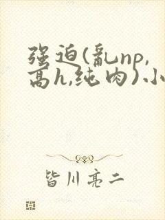 强迫(乱np,高h,纯肉)小说