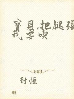 宝贝,把腿张开我要吃