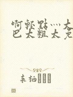 啊轻点灬大ji巴太粗太免费看