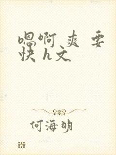 嗯啊 爽 要 快 h文