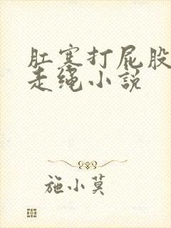 肛塞打屁股灌肠走绳小说