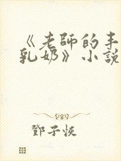 《老师的丰满大乳奶》小说