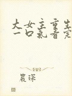 大女主重生爽文一口气看完