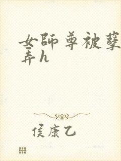 女师尊被孽徒玩弄h