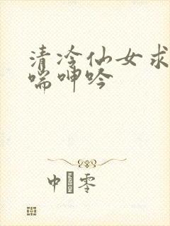 清冷仙女求欢娇喘呻吟