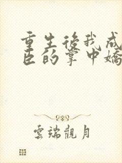 重生后我成了权臣的掌中娇小说版