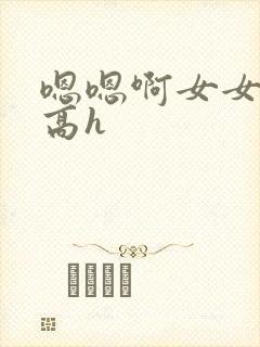 嗯嗯啊女女np高h