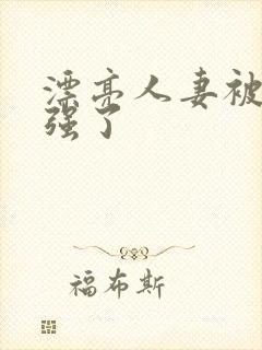 漂亮人妻被黑人强了