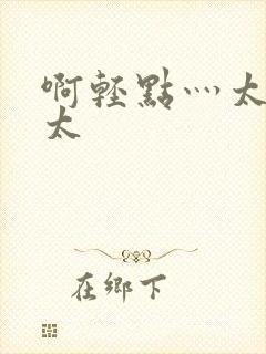 啊轻点灬太粗嗯太封面