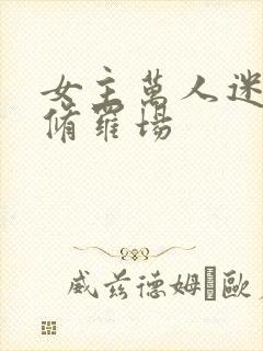 女主万人迷雄竞修罗场