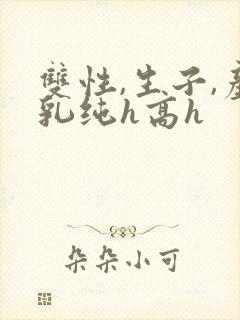 双性,生子,产乳纯h高h