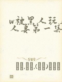 w被黑人玩弄的人妻第一集封面