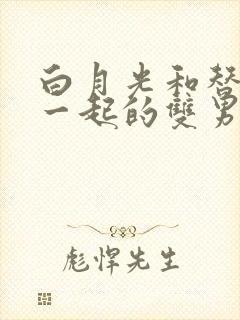 白月光和替身在一起的双男主