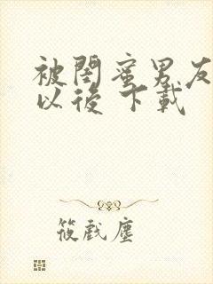 被闺蜜男友上错以后 下载封面