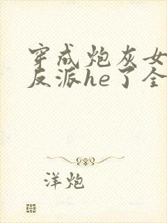 穿成炮灰女配和反派he了全文免费阅读