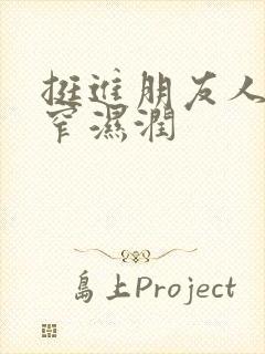 挺进朋友人妻紧窄湿润