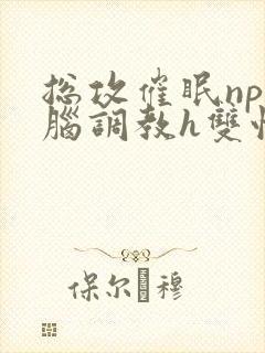 总攻催眠np洗脑调教h双性