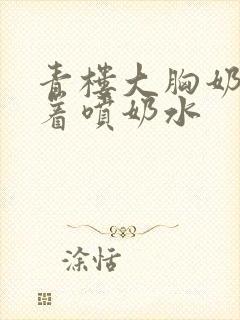 青楼大胸奶头晃着喷奶水