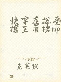快穿在总受文里抢主角攻np
