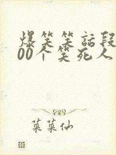 爆笑笑话段子100个笑死人不偿命