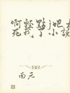 啊轻点j吧太粗死我了小说